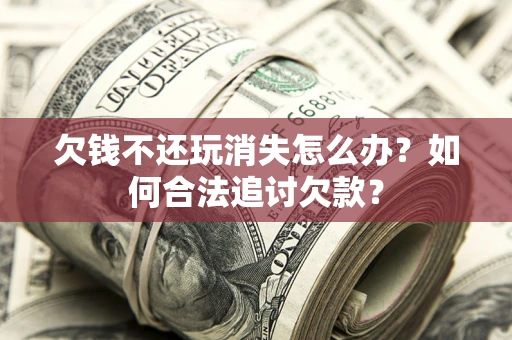 北京欠钱不还玩消失怎么办？如何合法追讨欠款？