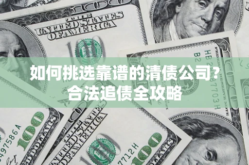 北京如何挑选靠谱的清债公司?合法追债全攻略 北京如何挑选靠谱的清债公司?合法追债全攻略