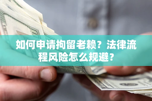 北京如何申请拘留老赖？法律流程风险怎么规避？