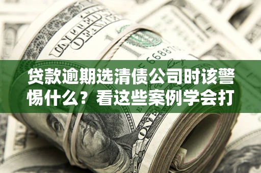 北京贷款逾期选清债公司时该警惕什么？看这些案例学会打翻身仗