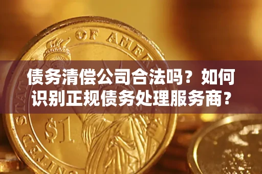 北京债务清偿公司合法吗？如何识别正规债务处理服务商？