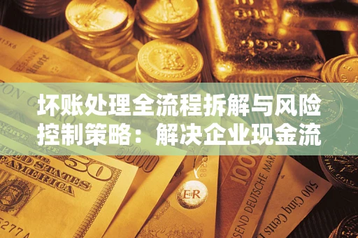 北京坏账处理全流程拆解与风险控制策略：解决企业现金流顽疾的实战指南