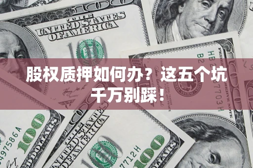 北京股权质押如何办？这五个坑千万别踩！