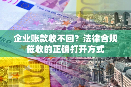 北京企业账款收不回？法律合规催收的正确打开方式