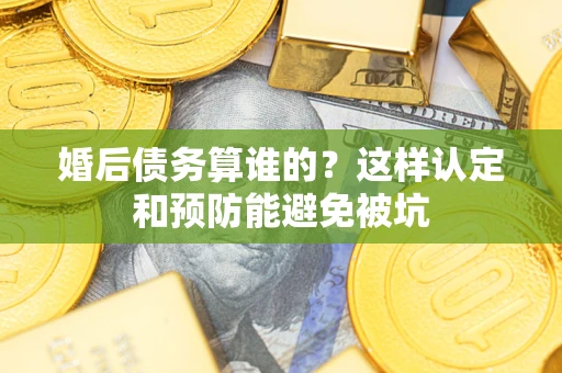 北京婚后债务算谁的？这样认定和预防能避免被坑