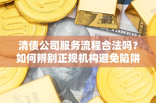 北京清债公司服务流程合法吗？如何辨别正规机构避免陷阱？