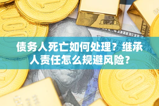 北京债务人死亡如何处理?继承人责任怎么规避风险? 北京债务人死亡如何处理?继承人责任怎么规避风险?