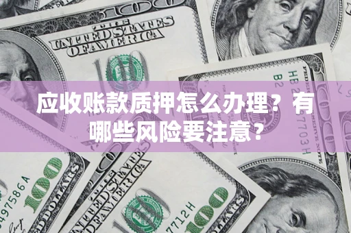 北京应收账款质押怎么办理？有哪些风险要注意？