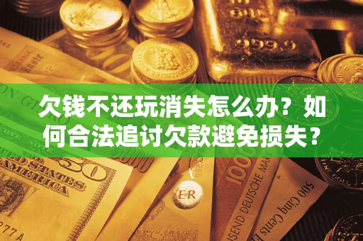 北京欠钱不还玩消失怎么办?如何合法追讨欠款避免损失? 北京欠钱不还玩消失怎么办?如何合法追讨欠款避免损失?