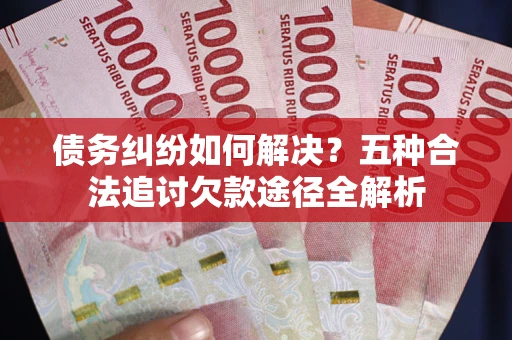 北京债务纠纷如何解决？五种合法追讨欠款途径全解析