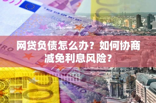 北京网贷负债怎么办？如何协商减免利息风险？