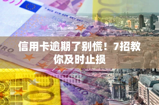 北京信用卡逾期了别慌！7招教你及时止损