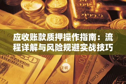 北京应收账款质押操作指南:流程详解与风险规避实战技巧 北京应收账款质押操作指南:流程详解与风险规避实战技巧