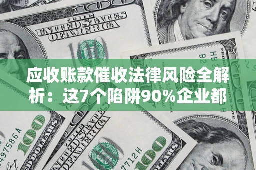 北京应收账款催收法律风险全解析：这7个陷阱90%企业都踩过（含合规应对指南）