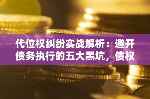 北京代位权纠纷实战解析：避开债务执行的五大黑坑，债权人必看指南