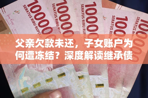 北京父亲欠款未还，子女账户为何遭冻结？深度解读继承债务迷局
