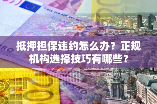 北京抵押担保违约怎么办？正规机构选择技巧有哪些？