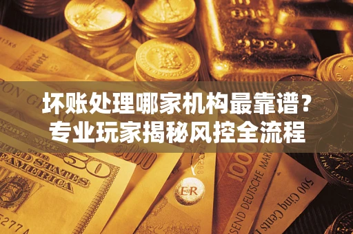 北京坏账处理哪家机构最靠谱？专业玩家揭秘风控全流程