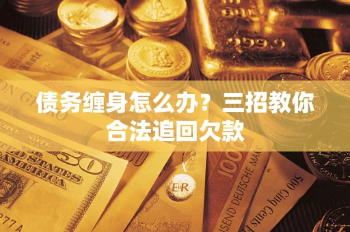 北京债务缠身怎么办？三招教你合法追回欠款