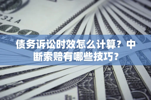 北京债务诉讼时效怎么计算？中断索赔有哪些技巧？