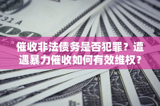 北京催收非法债务是否犯罪?遭遇暴力催收如何有效维权? 北京催收非法债务是否犯罪?遭遇暴力催收如何有效维权?
