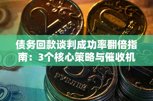 北京债务回款谈判成功率翻倍指南：3个核心策略与催收机构避坑法则