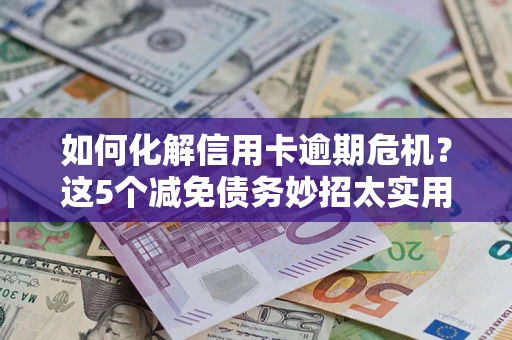 北京如何化解信用卡逾期危机？这5个减免债务妙招太实用