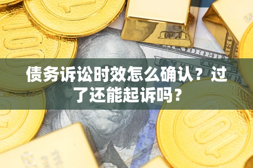 北京债务诉讼时效怎么确认？过了还能起诉吗？
