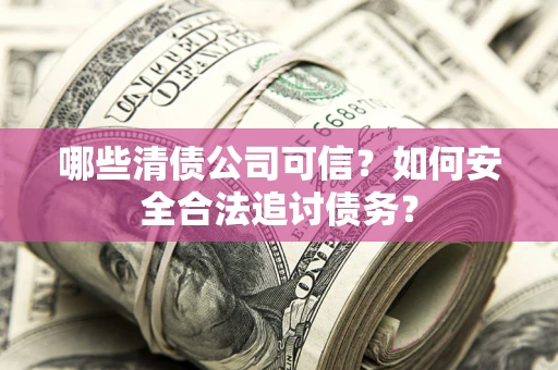 北京哪些清债公司可信？如何安全合法追讨债务？