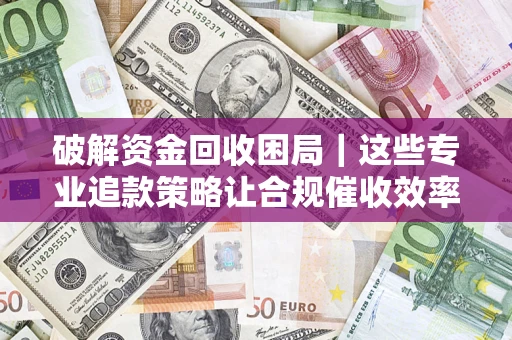 北京破解资金回收困局｜这些专业追款策略让合规催收效率翻倍
