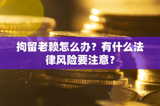 北京拘留老赖怎么办？有什么法律风险要注意？