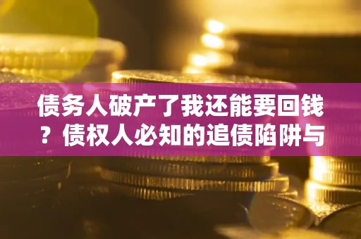 北京债务人破产了我还能要回钱？债权人必知的追债陷阱与破局之道