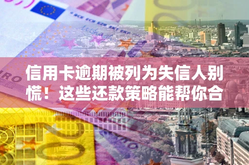 北京信用卡逾期被列为失信人别慌！这些还款策略能帮你合法止损