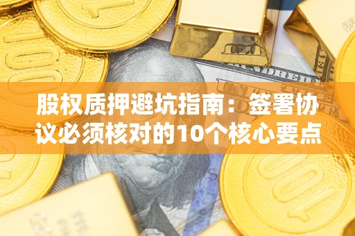 北京股权质押避坑指南:签署协议必须核对的10个核心要点 北京股权质押避坑指南:签署协议必须核对的10个核心要点