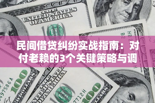 北京民间借贷纠纷实战指南：对付老赖的3个关键策略与调解盲区解析
