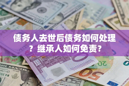 北京债务人去世后债务如何处理？继承人如何免责？
