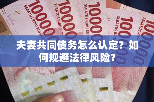 北京夫妻共同债务怎么认定？如何规避法律风险？