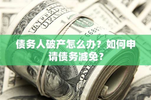 北京债务人破产怎么办？如何申请债务减免？