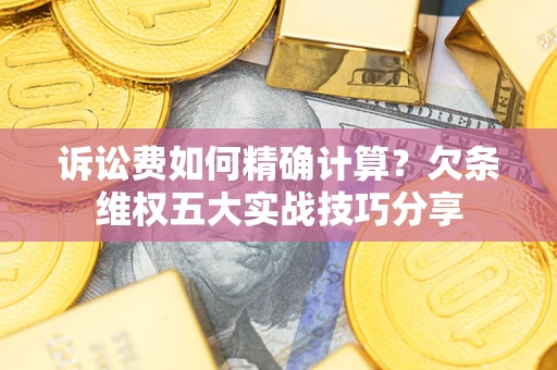 北京诉讼费如何精确计算？欠条维权五大实战技巧分享