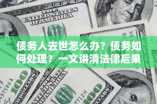 北京债务人去世怎么办？债务如何处理？一文讲清法律后果