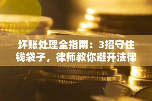北京坏账处理全指南：3招守住钱袋子，律师教你避开法律雷区
