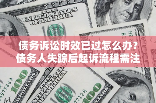 北京债务诉讼时效已过怎么办？债务人失踪后起诉流程需注意什么？