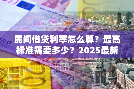 北京民间借贷利率怎么算？最高标准需要多少？2025最新避坑指南