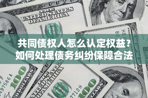 北京共同债权人怎么认定权益？如何处理债务纠纷保障合法权益？