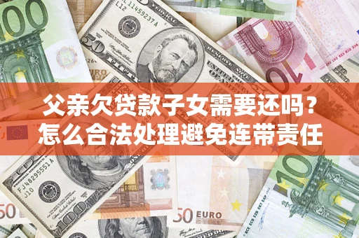 北京父亲欠贷款子女需要还吗？怎么合法处理避免连带责任？