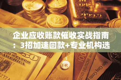 北京企业应收账款催收实战指南：3招加速回款+专业机构选择避坑