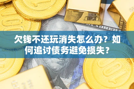 北京欠钱不还玩消失怎么办？如何追讨债务避免损失？