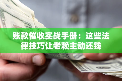 北京账款催收实战手册：这些法律技巧让老赖主动还钱