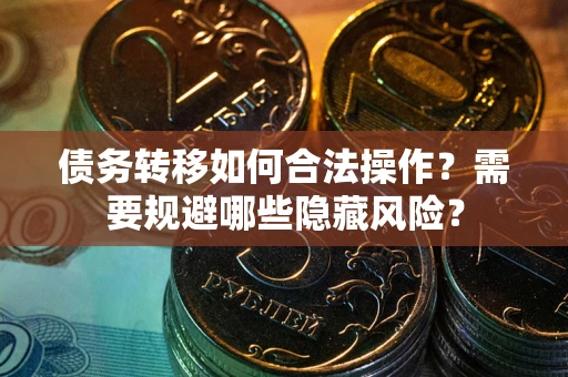 北京债务转移如何合法操作？需要规避哪些隐藏风险？