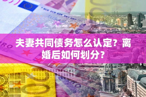 北京夫妻共同债务怎么认定？离婚后如何划分？